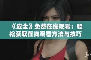 《成全》免费在线观看：轻松获取在线观看方法与技巧