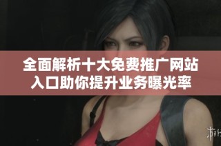全面解析十大免费推广网站入口助你提升业务曝光率