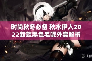 时尚秋冬必备 秋水伊人2022新款黑色毛呢外套解析