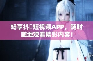 畅享抖抈短视频APP，随时随地观看精彩内容！