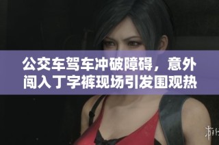 公交车驾车冲破障碍，意外闯入丁字裤现场引发围观热潮