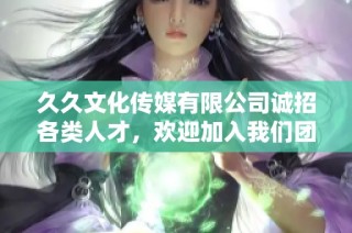 久久文化传媒有限公司诚招各类人才，欢迎加入我们团队