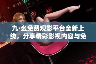 九·幺免费观影平台全新上线，分享精彩影视内容与免费观看体验