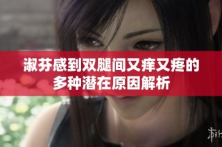 淑芬感到双腿间又痒又疼的多种潜在原因解析