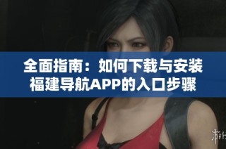 全面指南：如何下载与安装福建导航APP的入口步骤