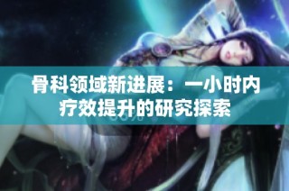 骨科领域新进展：一小时内疗效提升的研究探索