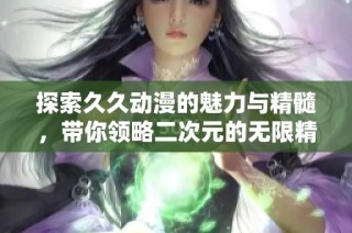 探索久久动漫的魅力与精髓，带你领略二次元的无限精彩