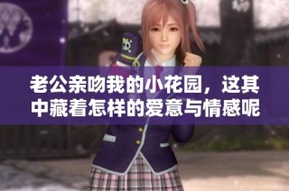 老公亲吻我的小花园，这其中藏着怎样的爱意与情感呢