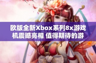 欧版全新Xbox系列8x游戏机震撼亮相 值得期待的游戏体验