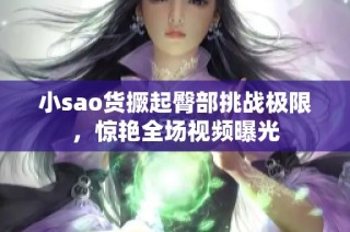 小sao货撅起臀部挑战极限，惊艳全场视频曝光