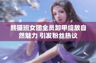 熊猫班女团全员卸甲绽放自然魅力 引发粉丝热议