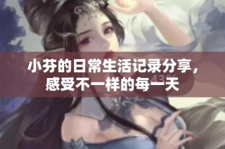 小芬的日常生活记录分享，感受不一样的每一天