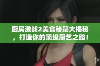 厨房激战2美食秘籍大揭秘，打造你的顶级厨艺之路！