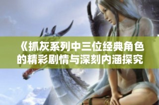 《抓灰系列中三位经典角色的精彩剧情与深刻内涵探究》