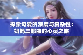 探索母爱的深度与复杂性：妈妈三部曲的心灵之旅