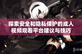 探索安全和隐私保护的成人视频观看平台建议与技巧