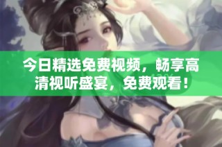 今日精选免费视频，畅享高清视听盛宴，免费观看！