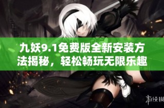 九妖9.1免费版全新安装方法揭秘，轻松畅玩无限乐趣