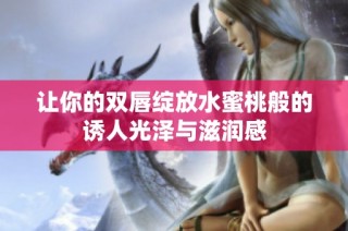 让你的双唇绽放水蜜桃般的诱人光泽与滋润感