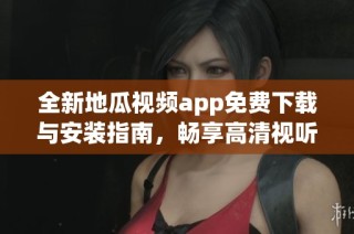 全新地瓜视频app免费下载与安装指南，畅享高清视听体验