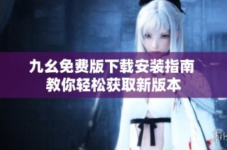九幺免费版下载安装指南 教你轻松获取新版本