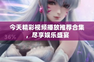 今天精彩视频播放推荐合集，尽享娱乐盛宴