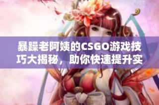 暴躁老阿姨的CSGO游戏技巧大揭秘，助你快速提升实力
