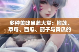 多种美味果蔬大赏：榴莲、草莓、西瓜、茄子与黄瓜的奇妙搭配
