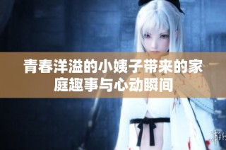 青春洋溢的小姨子带来的家庭趣事与心动瞬间