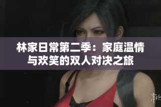 林家日常第二季：家庭温情与欢笑的双人对决之旅