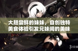 大胆尝鲜的妹妹，自创独特美食体验引发兄妹间的美味挑战