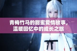 青梅竹马的甜蜜爱情故事，温暖回忆中的成长之旅