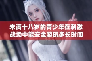 未满十八岁的青少年在刺激战场中能安全游玩多长时间