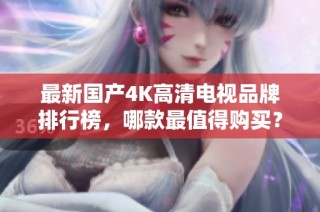 最新国产4K高清电视品牌排行榜，哪款最值得购买？
