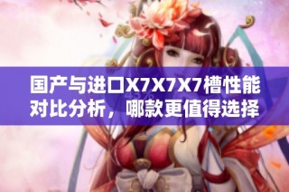 国产与进口X7X7X7槽性能对比分析，哪款更值得选择？