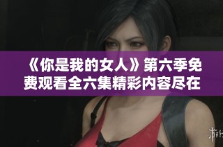 《你是我的女人》第六季免费观看全六集精彩内容尽在这里