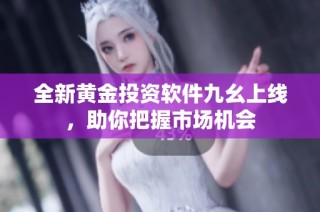 全新黄金投资软件九幺上线，助你把握市场机会