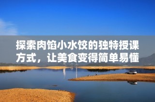 探索肉馅小水饺的独特授课方式，让美食变得简单易懂