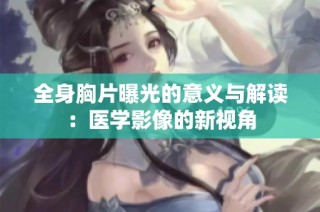 全身胸片曝光的意义与解读：医学影像的新视角