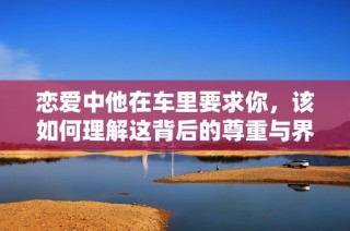 恋爱中他在车里要求你，该如何理解这背后的尊重与界限