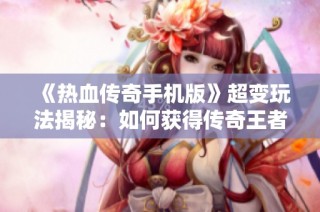 《热血传奇手机版》超变玩法揭秘：如何获得传奇王者的秘诀