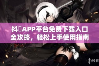 抖抈APP平台免费下载入口全攻略，轻松上手使用指南