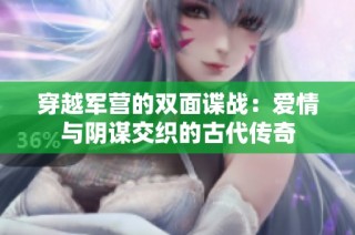穿越军营的双面谍战：爱情与阴谋交织的古代传奇