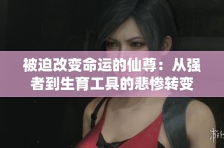 被迫改变命运的仙尊：从强者到生育工具的悲惨转变
