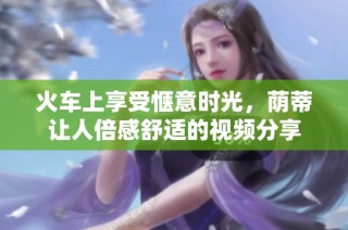 火车上享受惬意时光，荫蒂让人倍感舒适的视频分享