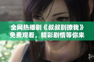 全网热播剧《叔叔别撩我》免费观看，精彩剧情等你来追剧