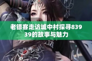 老镖客走访城中村探寻83939的故事与魅力