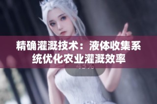 精确灌溉技术：液体收集系统优化农业灌溉效率