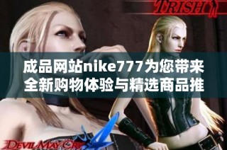 成品网站nike777为您带来全新购物体验与精选商品推荐