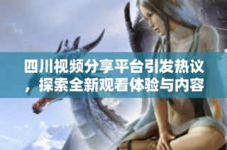 四川视频分享平台引发热议，探索全新观看体验与内容创新
